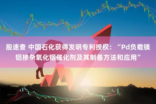 股速查 中国石化获得发明专利授权：“Pd负载镁铝掺杂氧化铟催化剂及其制备方法和应用”