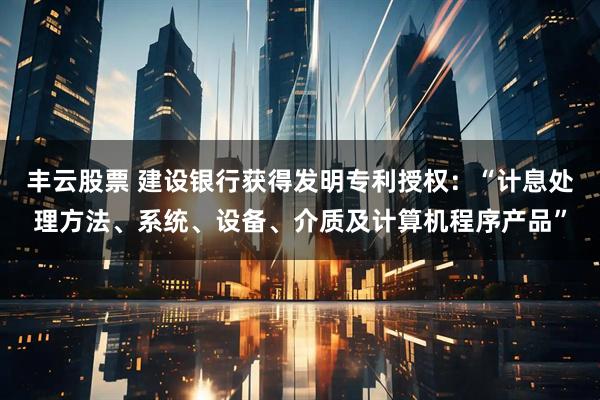 丰云股票 建设银行获得发明专利授权：“计息处理方法、系统、设备、介质及计算机程序产品”