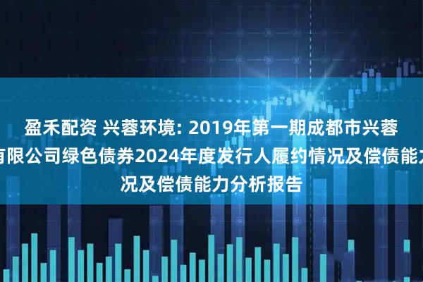 盈禾配资 兴蓉环境: 2019年第一期成都市兴蓉环境股份有限公司绿色债券2024年度发行人履约情况及偿债能力分析报告