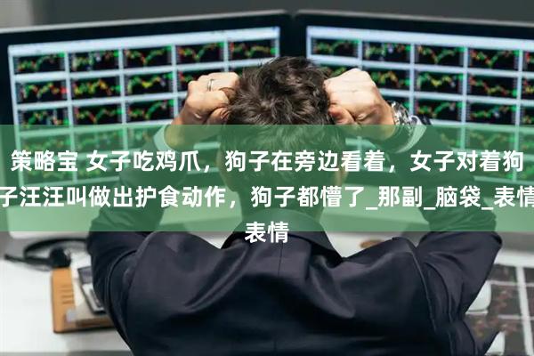 策略宝 女子吃鸡爪，狗子在旁边看着，女子对着狗子汪汪叫做出护食动作，狗子都懵了_那副_脑袋_表情