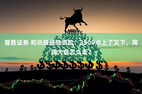 首胜证券 和讯投顾陆润凯：3500点上了又下，周四大盘怎么走？