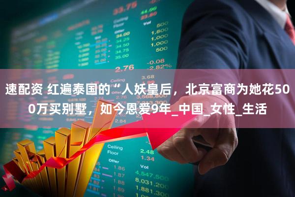 速配资 红遍泰国的“人妖皇后，北京富商为她花500万买别墅，如今恩爱9年_中国_女性_生活