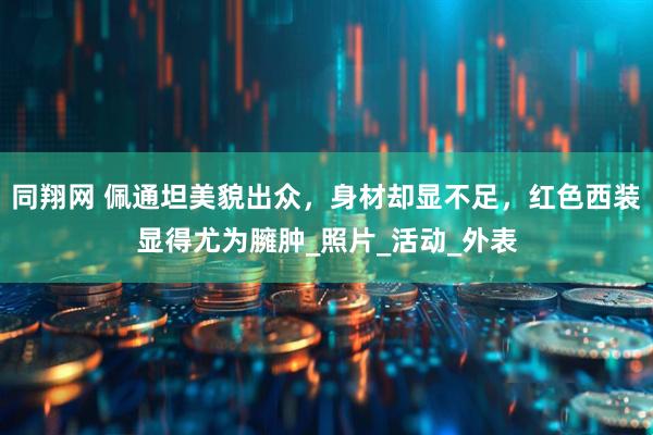 同翔网 佩通坦美貌出众，身材却显不足，红色西装显得尤为臃肿_照片_活动_外表