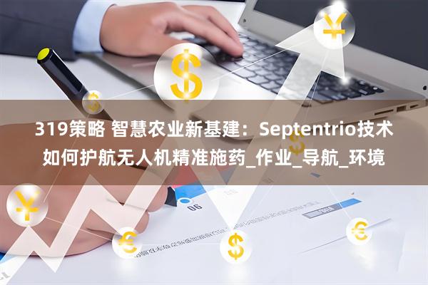 319策略 智慧农业新基建：Septentrio技术如何护航无人机精准施药_作业_导航_环境