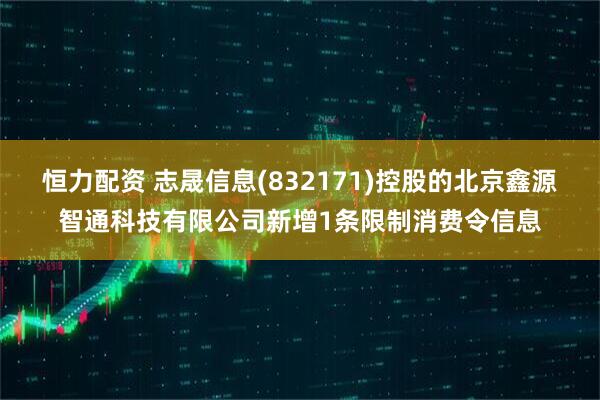 恒力配资 志晟信息(832171)控股的北京鑫源智通科技有限公司新增1条限制消费令信息