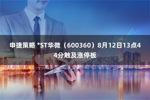 申捷策略 *ST华微（600360）8月12日13点44分触及涨停板