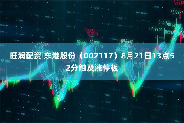 旺润配资 东港股份（002117）8月21日13点52分触及涨停板