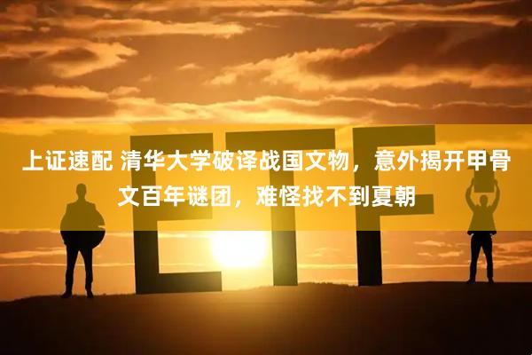 上证速配 清华大学破译战国文物，意外揭开甲骨文百年谜团，难怪找不到夏朝