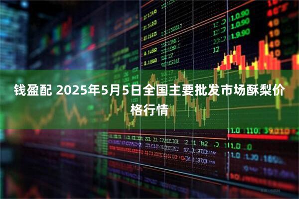 钱盈配 2025年5月5日全国主要批发市场酥梨价格行情