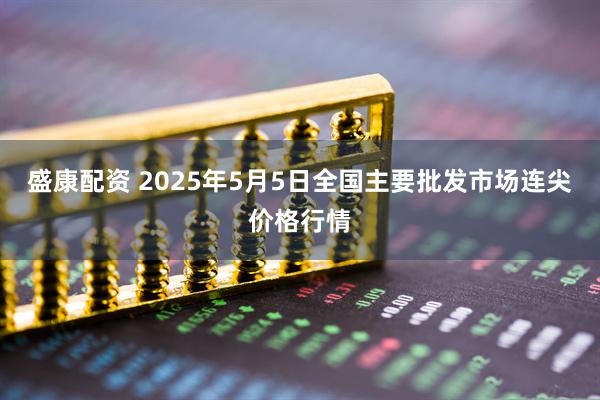 盛康配资 2025年5月5日全国主要批发市场连尖价格行情