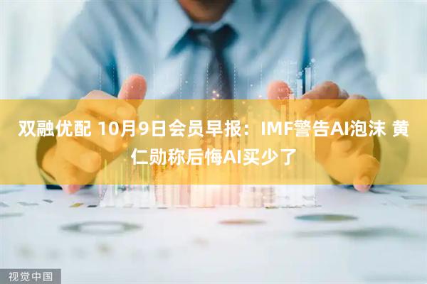 双融优配 10月9日会员早报：IMF警告AI泡沫 黄仁勋称后悔AI买少了