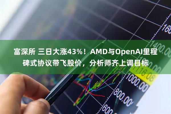 富深所 三日大涨43%！AMD与OpenAI里程碑式协议带飞股价，分析师齐上调目标