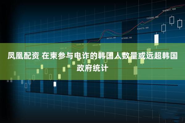 凤凰配资 在柬参与电诈的韩国人数量或远超韩国政府统计