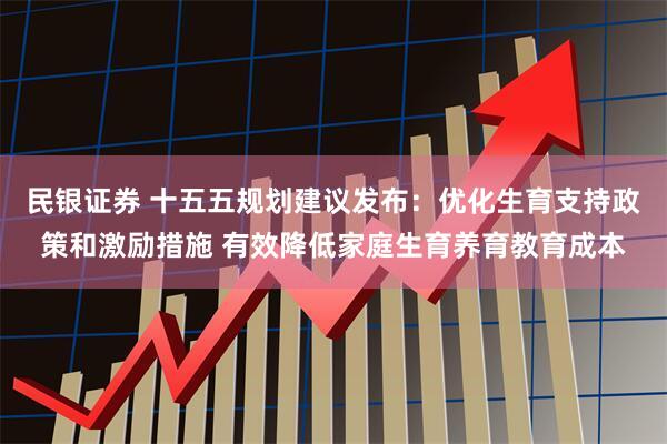 民银证券 十五五规划建议发布：优化生育支持政策和激励措施 有效降低家庭生育养育教育成本
