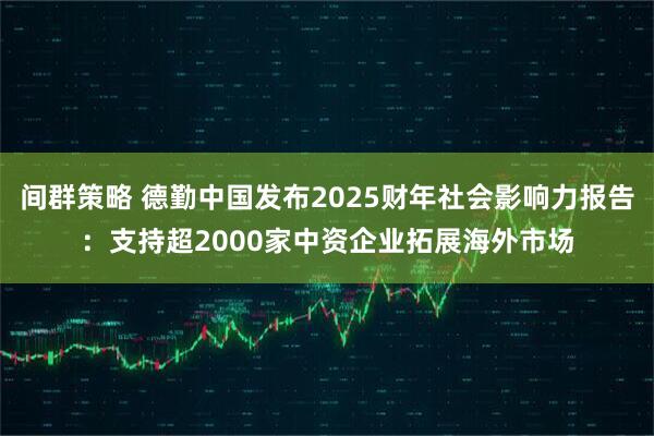 间群策略 德勤中国发布2025财年社会影响力报告：支持超2000家中资企业拓展海外市场