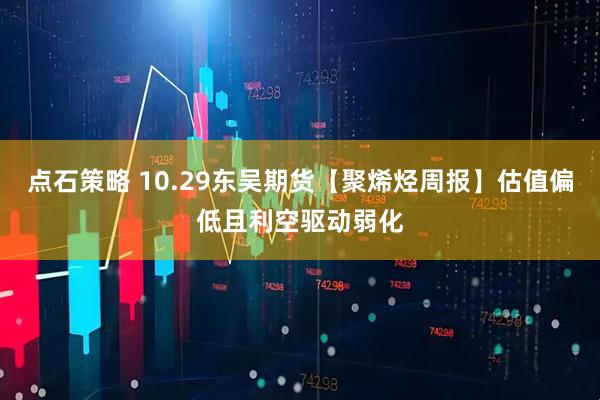 点石策略 10.29东吴期货【聚烯烃周报】估值偏低且利空驱动弱化