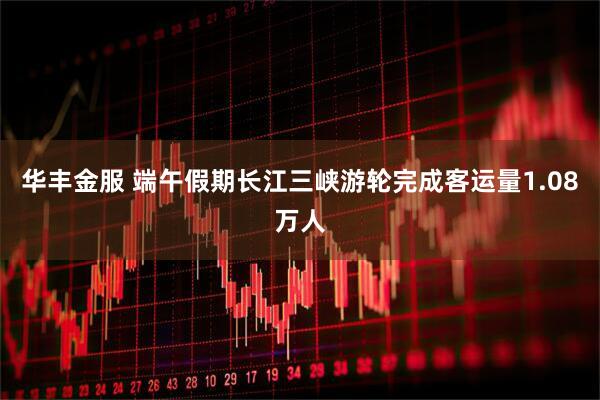 华丰金服 端午假期长江三峡游轮完成客运量1.08万人