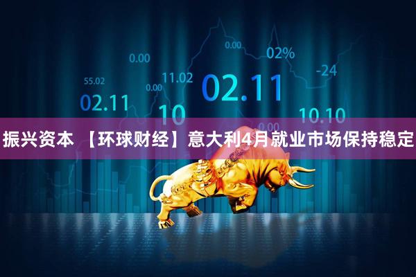 振兴资本 【环球财经】意大利4月就业市场保持稳定