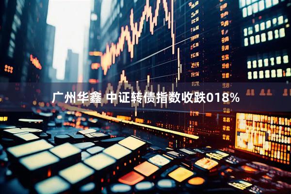 广州华鑫 中证转债指数收跌018%