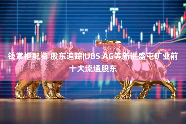 钱掌柜配资 股东追踪|UBS AG等新进盛屯矿业前十大流通股东