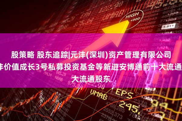 股策略 股东追踪|元沣(深圳)资产管理有限公司-元沣价值成长3号私募投资基金等新进安博通前十大流通股东