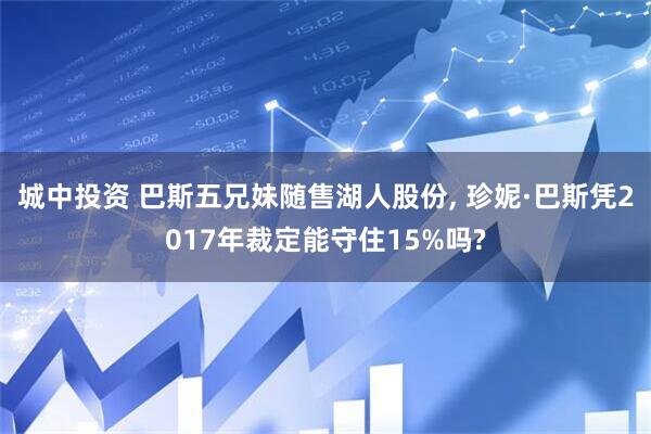 城中投资 巴斯五兄妹随售湖人股份, 珍妮·巴斯凭2017年裁定能守住15%吗?